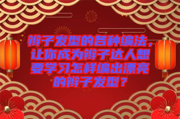 辮子發(fā)型的各種編法，讓你成為辮子達(dá)人想要學(xué)習(xí)怎樣編出漂亮的辮子發(fā)型？