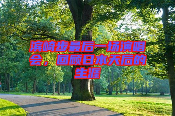 濱崎步最后一場演唱會，回顧日本天后的生涯