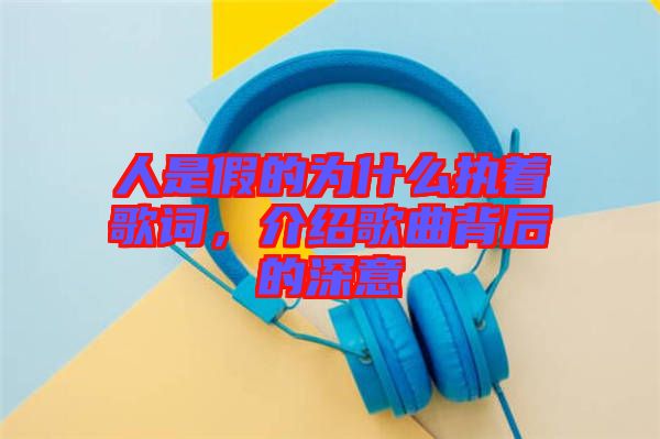 人是假的為什么執(zhí)著歌詞，介紹歌曲背后的深意