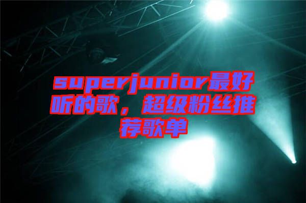 superjunior最好聽的歌，超級(jí)粉絲推薦歌單