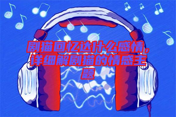 劇貓回憶達(dá)什么感情，詳細(xì)解劇貓的情感主題