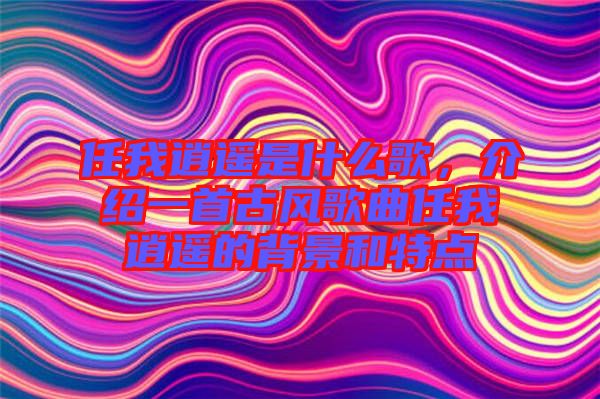 任我逍遙是什么歌，介紹一首古風(fēng)歌曲任我逍遙的背景和特點(diǎn)