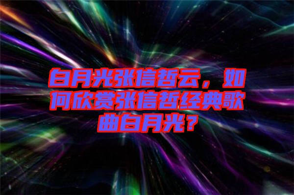 白月光張信哲云，如何欣賞張信哲經(jīng)典歌曲白月光？