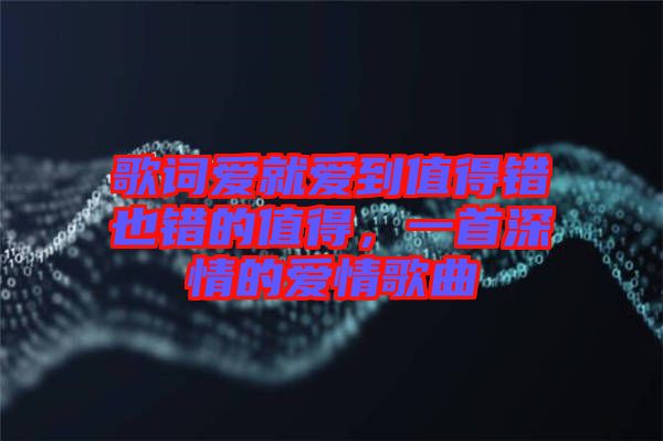 歌詞愛就愛到值得錯(cuò)也錯(cuò)的值得，一首深情的愛情歌曲