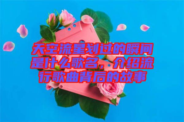 天空流星劃過的瞬間是什么歌名，介紹流行歌曲背后的故事