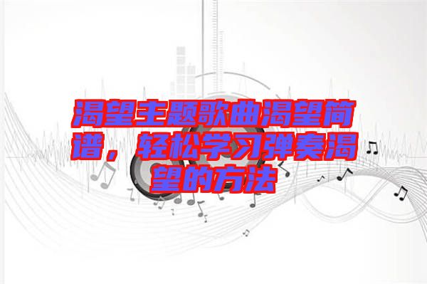 渴望主題歌曲渴望簡譜，輕松學(xué)習(xí)彈奏渴望的方法