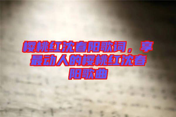 櫻桃紅沈春陽歌詞，享最動人的櫻桃紅沈春陽歌曲