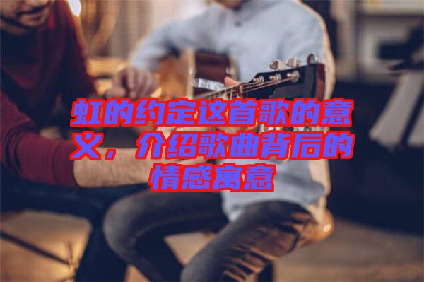 虹的約定這首歌的意義，介紹歌曲背后的情感寓意