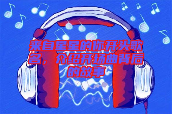 來自星星的你開頭歌名，介紹開場(chǎng)曲背后的故事