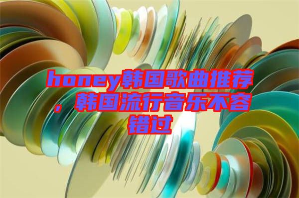 honey韓國(guó)歌曲推薦，韓國(guó)流行音樂不容錯(cuò)過