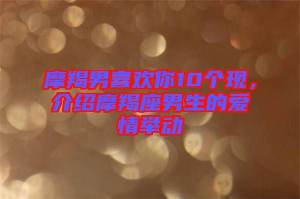 摩羯男喜歡你10個現(xiàn)，介紹摩羯座男生的愛情舉動