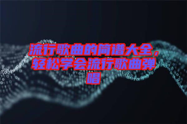 流行歌曲的簡譜大全，輕松學(xué)會(huì)流行歌曲彈唱