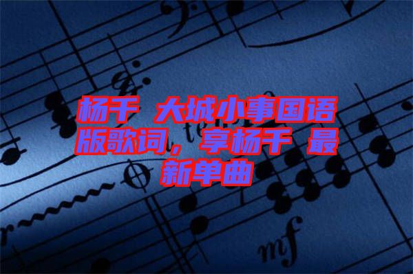 楊千嬅大城小事國語版歌詞，享楊千嬅最新單曲