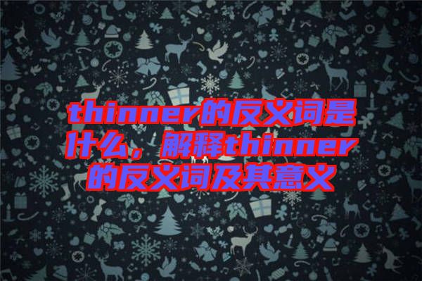 thinner的反義詞是什么，解釋thinner的反義詞及其意義