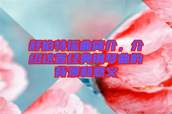 舒伯特?fù)u曲簡(jiǎn)介，介紹這首經(jīng)典鋼琴曲的背景和意義