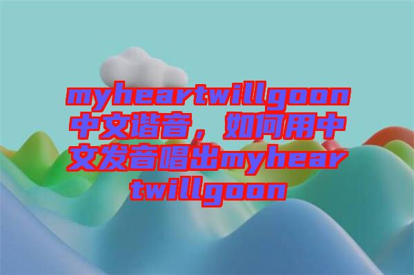 myheartwillgoon中文諧音，如何用中文發(fā)音唱出myheartwillgoon