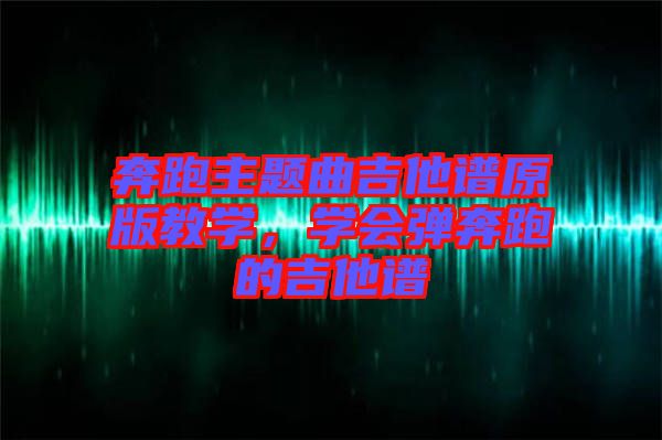 奔跑主題曲吉他譜原版教學(xué)，學(xué)會彈奔跑的吉他譜