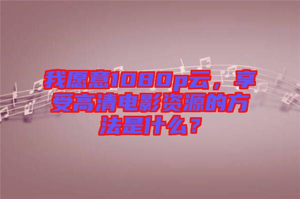 我愿意1080p云，享受高清電影資源的方法是什么？