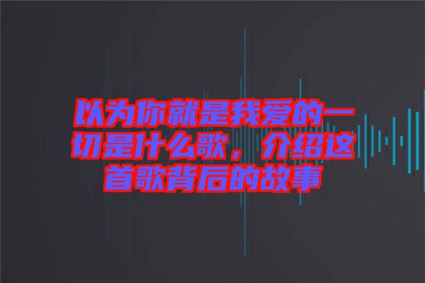 以為你就是我愛的一切是什么歌，介紹這首歌背后的故事