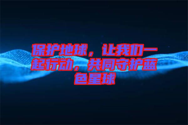 保護地球，讓我們一起行動，共同守護藍色星球