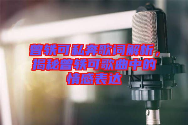 曾軼可私奔歌詞解析，揭秘曾軼可歌曲中的情感表達