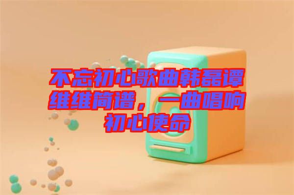 不忘初心歌曲韓磊譚維維簡譜，一曲唱響初心使命