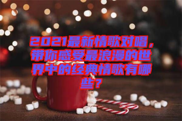 2021最新情歌對(duì)唱，帶你感受最浪漫的世界中的經(jīng)典情歌有哪些？