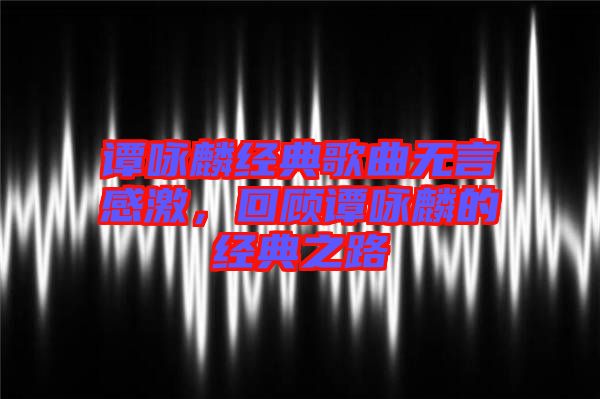 譚詠麟經典歌曲無言感激，回顧譚詠麟的經典之路