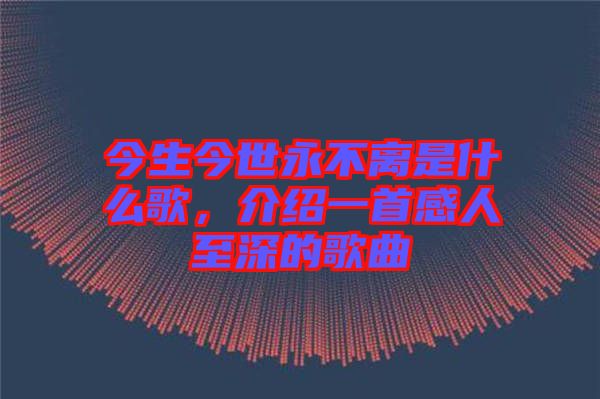 今生今世永不離是什么歌，介紹一首感人至深的歌曲