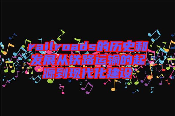 railroads的歷史和發(fā)展從鐵路運輸?shù)钠鹪吹浆F(xiàn)代化建設(shè)