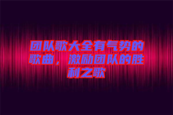 團(tuán)隊(duì)歌大全有氣勢的歌曲，激勵(lì)團(tuán)隊(duì)的勝利之歌