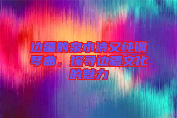 邊疆的泉水清又純鋼琴曲，探尋邊疆文化的魅力