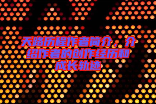 天路歷程作者簡(jiǎn)介，介紹作者的創(chuàng)作經(jīng)歷和成長(zhǎng)軌跡