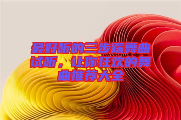 最好聽的三步踩舞曲試聽，讓你狂歡的舞曲推薦大全