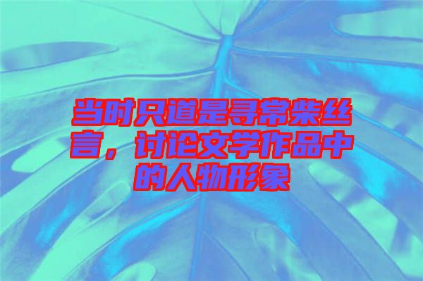 當(dāng)時只道是尋常柴絲言，討論文學(xué)作品中的人物形象