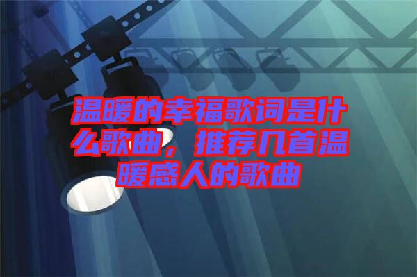 溫暖的幸福歌詞是什么歌曲，推薦幾首溫暖感人的歌曲