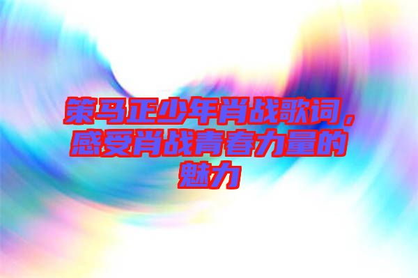 策馬正少年肖戰(zhàn)歌詞，感受肖戰(zhàn)青春力量的魅力