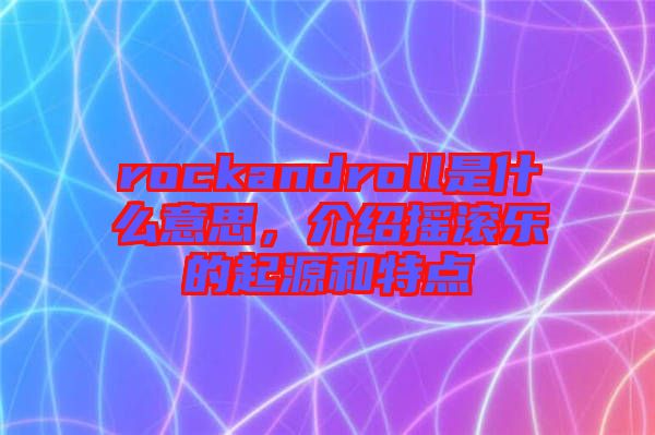 rockandroll是什么意思，介紹搖滾樂(lè)的起源和特點(diǎn)