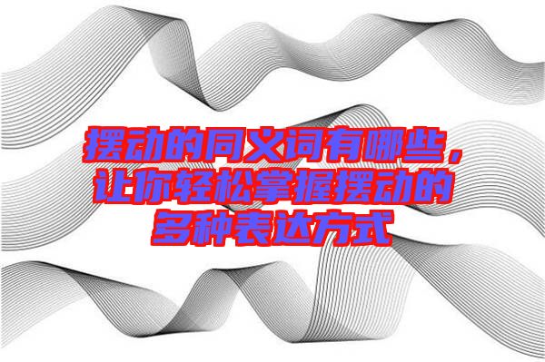 擺動的同義詞有哪些，讓你輕松掌握擺動的多種表達(dá)方式