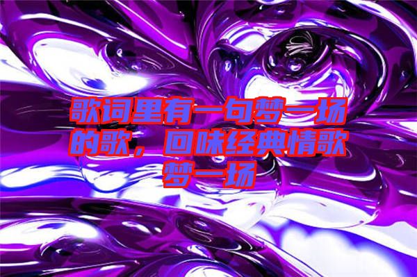 歌詞里有一句夢(mèng)一場(chǎng)的歌，回味經(jīng)典情歌夢(mèng)一場(chǎng)