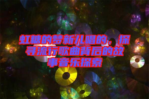 虹糖的夢(mèng)新兒唱的，探尋流行歌曲背后的故事音樂探索