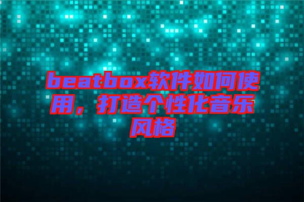 beatbox軟件如何使用，打造個性化音樂風(fēng)格