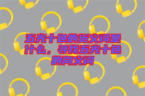 五光十色的近義詞是什么，尋找五光十色的同義詞