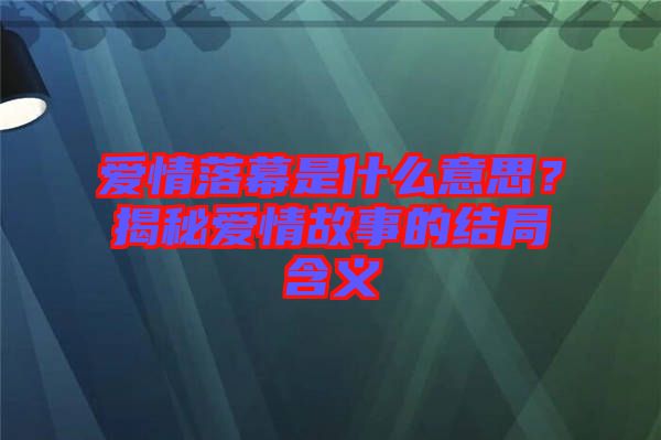 愛情落幕是什么意思？揭秘愛情故事的結(jié)局含義