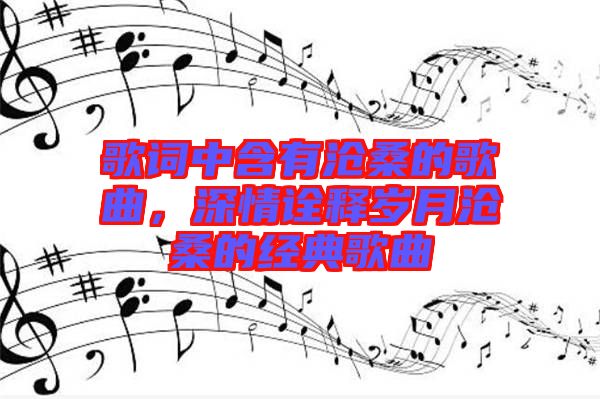 歌詞中含有滄桑的歌曲，深情詮釋歲月滄桑的經(jīng)典歌曲