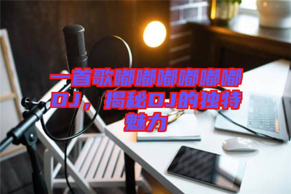 一首歌嘟嘟嘟嘟嘟嘟DJ，揭秘DJ的獨(dú)特魅力