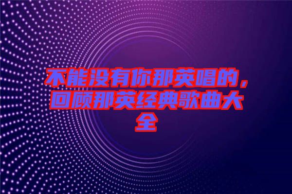 不能沒有你那英唱的，回顧那英經典歌曲大全