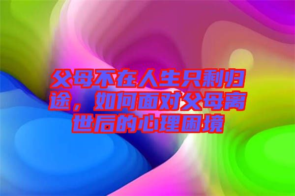 父母不在人生只剩歸途，如何面對(duì)父母離世后的心理困境