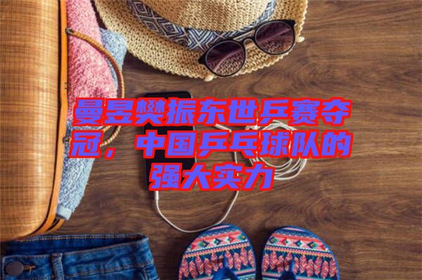 曼昱樊振東世乒賽奪冠，中國乒乓球隊的強(qiáng)大實力