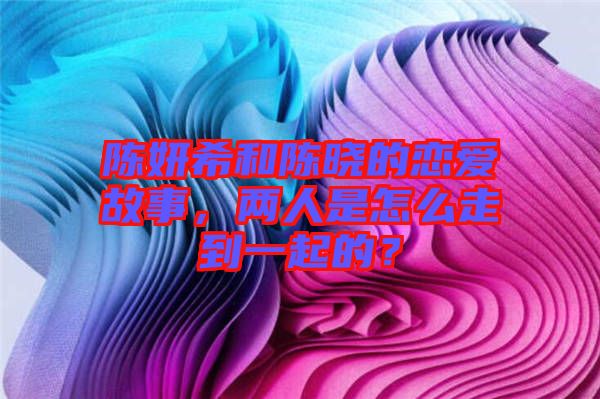 陳妍希和陳曉的戀愛故事，兩人是怎么走到一起的？